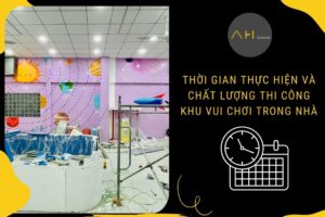 Thời Gian Thực Hiện Và Chất Lượng Thi Công Khu Vui Chơi Trong Nhà